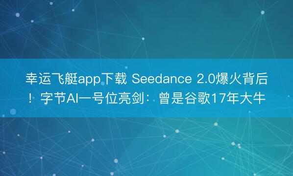 幸运飞艇app下载 Seedance 2.0爆火背后！字节AI一号位亮剑：曾是谷歌17年大牛