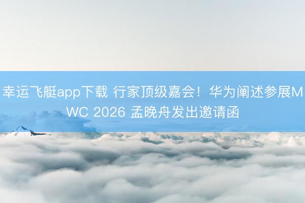 幸运飞艇app下载 行家顶级嘉会！华为阐述参展MWC 2026 孟晚舟发出邀请函