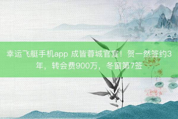 幸运飞艇手机app 成皆蓉城官宣！贺一然签约3年，转会费900万，冬窗第7签