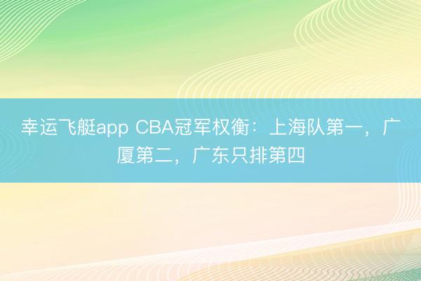 幸运飞艇app CBA冠军权衡：上海队第一，广厦第二，广东只排第四