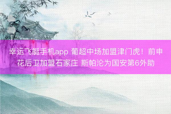 幸运飞艇手机app 葡超中场加盟津门虎！前申花后卫加盟石家庄 斯帕沦为国安第6外助