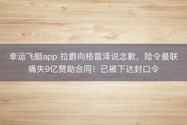 幸运飞艇app 拉爵向格雷泽说念歉，险令曼联痛失9亿赞助合同！已被下达封口令
