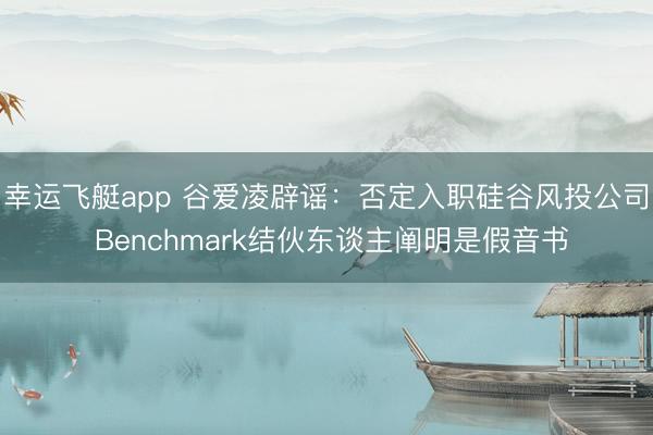 幸运飞艇app 谷爱凌辟谣：否定入职硅谷风投公司 Benchmark结伙东谈主阐明是假音书