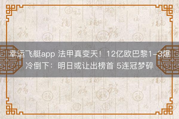 幸运飞艇app 法甲真变天！12亿欧巴黎1-3爆冷倒下：明日或让出榜首 5连冠梦碎