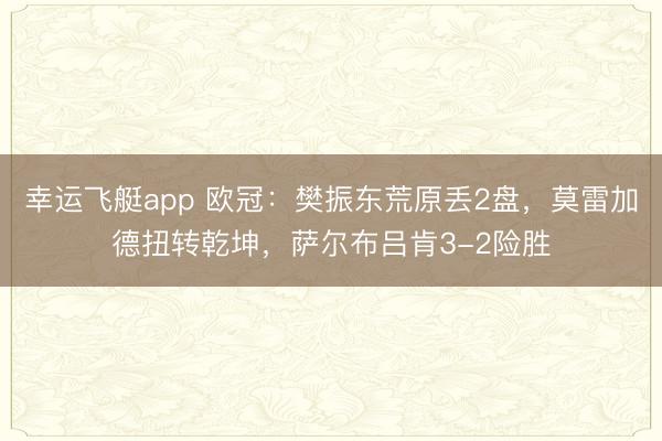 幸运飞艇app 欧冠：樊振东荒原丢2盘，莫雷加德扭转乾坤，萨尔布吕肯3-2险胜
