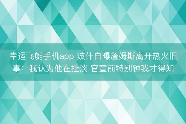 幸运飞艇手机app 波什自曝詹姆斯离开热火旧事：我认为他在扯淡 官宣前特别钟我才得知