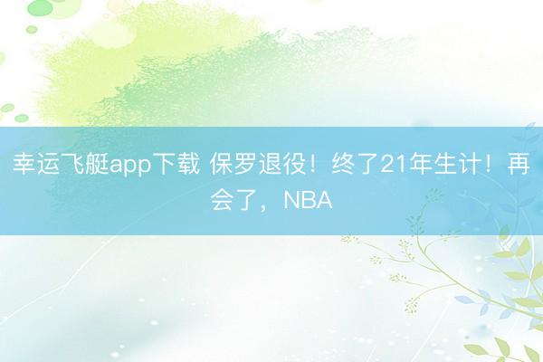 幸运飞艇app下载 保罗退役！终了21年生计！再会了，NBA