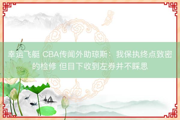 幸运飞艇 CBA传闻外助琼斯：我保执终点致密的检修 但目下收到左券并不睬思