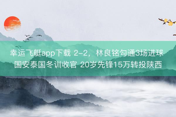 幸运飞艇app下载 2-2，林良铭勾通3场进球 国安泰国冬训收官 20岁先锋15万转投陕西