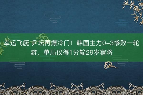幸运飞艇 乒坛再爆冷门！韩国主力0-3惨败一轮游，单局仅得1分输29岁宿将
