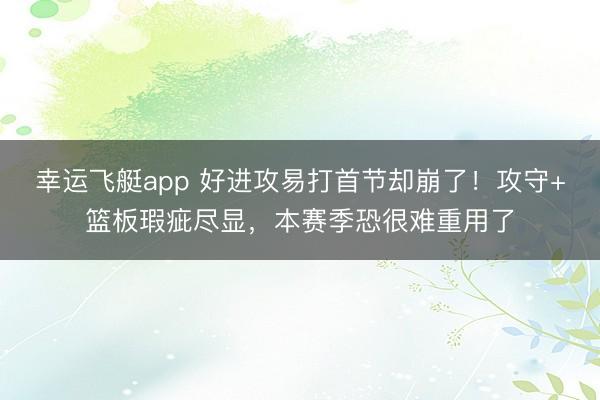 幸运飞艇app 好进攻易打首节却崩了！攻守+篮板瑕疵尽显，本赛季恐很难重用了