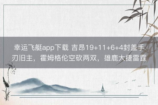 幸运飞艇app下载 吉昂19+11+6+4封盖手刃旧主，霍姆格伦空砍两双，雄鹿大捷雷霆
