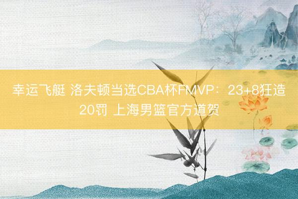 幸运飞艇 洛夫顿当选CBA杯FMVP：23+8狂造20罚 上海男篮官方道贺