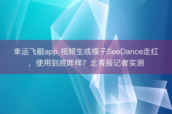 幸运飞艇app 视频生成模子SeeDance走红，使用到底咋样？北青报记者实测