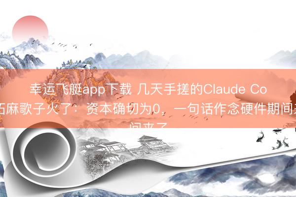 幸运飞艇app下载 几天手搓的Claude Code拓麻歌子火了：资本确切为0，一句话作念硬件期间来了