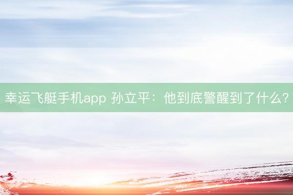 幸运飞艇手机app 孙立平：他到底警醒到了什么？