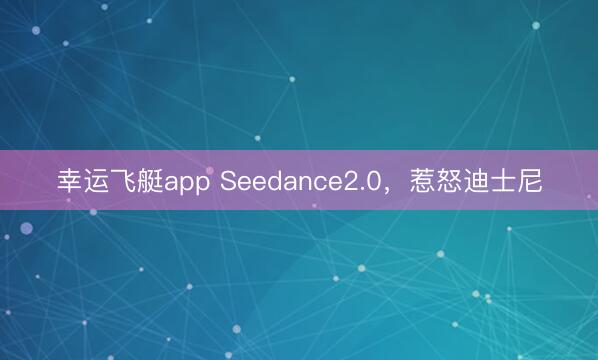幸运飞艇app Seedance2.0，惹怒迪士尼