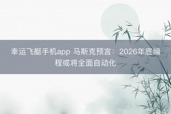 幸运飞艇手机app 马斯克预言：2026年底编程或将全面自动化