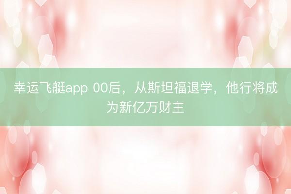 幸运飞艇app 00后，从斯坦福退学，他行将成为新亿万财主