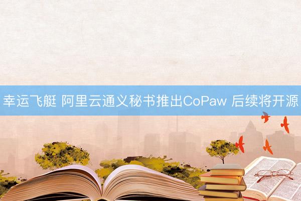 幸运飞艇 阿里云通义秘书推出CoPaw 后续将开源