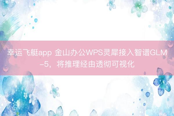 幸运飞艇app 金山办公WPS灵犀接入智谱GLM-5，将推理经由透彻可视化