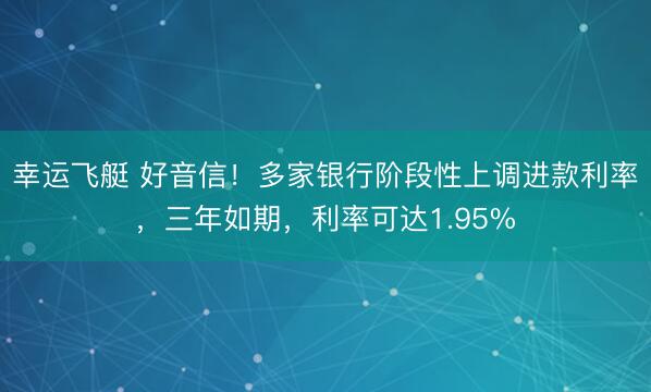 幸运飞艇 好音信！多家银行阶段性上调进款利率，三年如期，利率可达1.95%