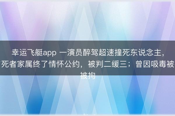 幸运飞艇app 一演员醉驾超速撞死东说念主，与死者家属终了情怀公约，被判二缓三；曾因吸毒被拘