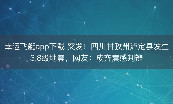 幸运飞艇app下载 突发！四川甘孜州泸定县发生3.8级地震，网友：成齐震感判辨