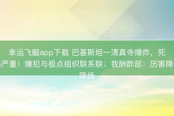 幸运飞艇app下载 巴基斯坦一清真寺爆炸，死伤严重！嫌犯与极点组织联系联；我酬酢部：历害降低