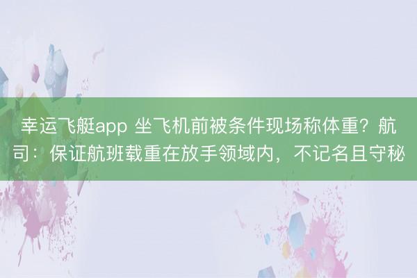 幸运飞艇app 坐飞机前被条件现场称体重？航司：保证航班载重在放手领域内，不记名且守秘