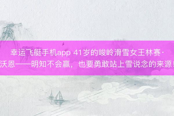 幸运飞艇手机app 41岁的峻岭滑雪女王林赛·沃恩——明知不会赢，也要勇敢站上雪说念的来源！