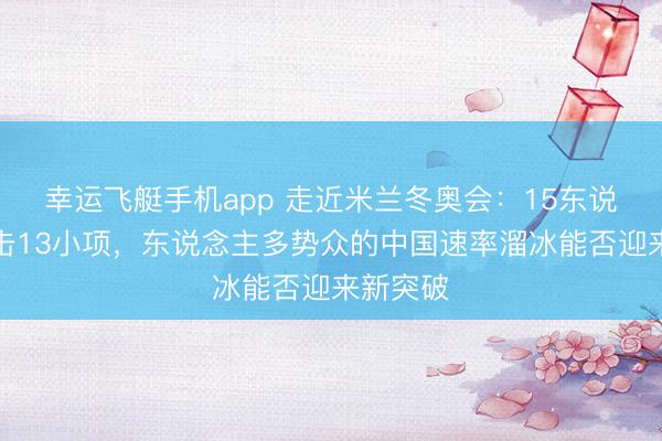 幸运飞艇手机app 走近米兰冬奥会：15东说念主冲击13小项，东说念主多势众的中国速率溜冰能否迎来新突破