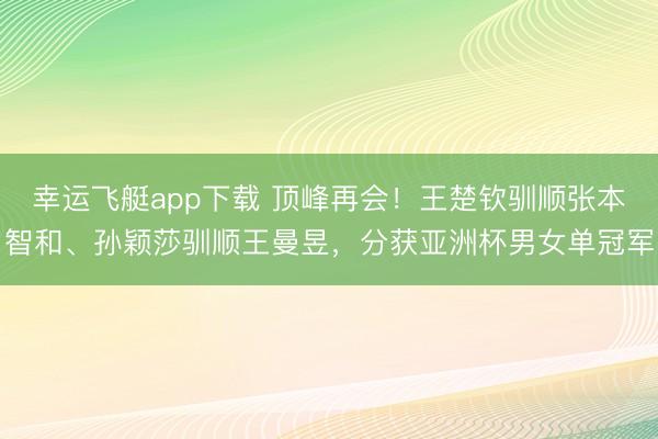 幸运飞艇app下载 顶峰再会！王楚钦驯顺张本智和、孙颖莎驯顺王曼昱，分获亚洲杯男女单冠军
