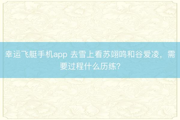 幸运飞艇手机app 去雪上看苏翊鸣和谷爱凌，需要过程什么历练？