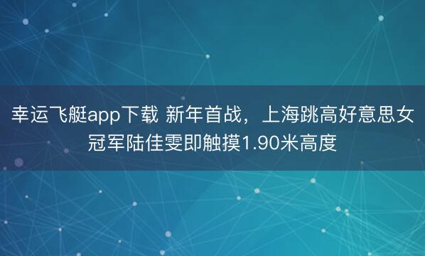 幸运飞艇app下载 新年首战，上海跳高好意思女冠军陆佳雯即触摸1.90米高度