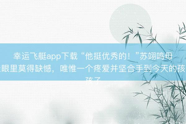 幸运飞艇app下载 “他挺优秀的！”苏翊鸣母亲眼里莫得缺憾，唯惟一个疼爱并坚合手到今天的孩子