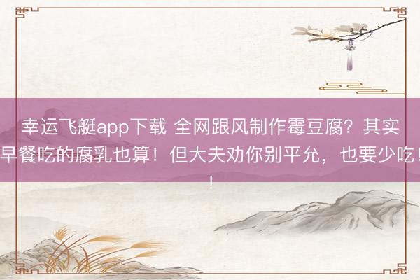 幸运飞艇app下载 全网跟风制作霉豆腐？其实早餐吃的腐乳也算！但大夫劝你别平允，也要少吃！