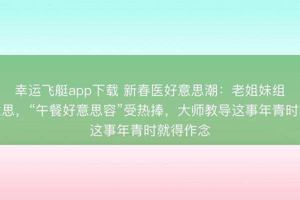幸运飞艇app下载 新春医好意思潮：老姐妹组团变好意思，“午餐好意思容”受热捧，大师教导这事年青时就得作念