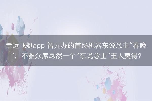 幸运飞艇app 智元办的首场机器东说念主“春晚”，不雅众席尽然一个“东说念主”王人莫得？
