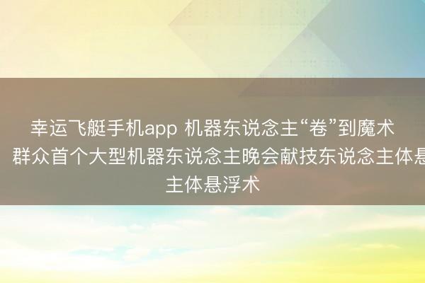 幸运飞艇手机app 机器东说念主“卷”到魔术界了！群众首个大型机器东说念主晚会献技东说念主体悬浮术