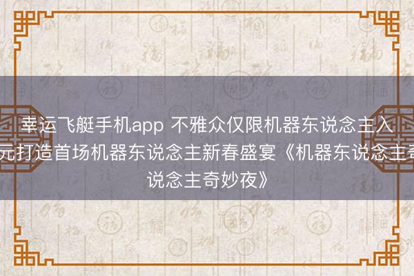 幸运飞艇手机app 不雅众仅限机器东说念主入场？智元打造首场机器东说念主新春盛宴《机器东说念主奇妙夜》