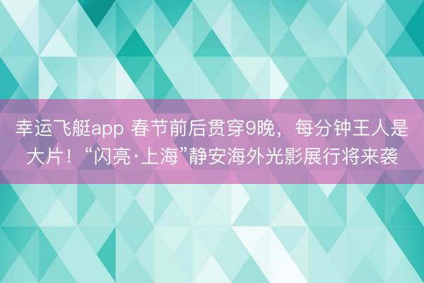 幸运飞艇app 春节前后贯穿9晚，每分钟王人是大片！“闪亮·上海”静安海外光影展行将来袭