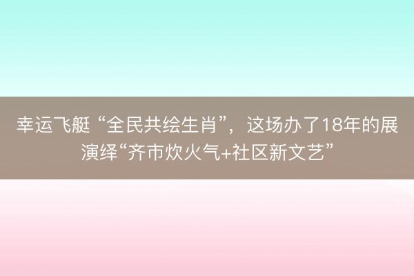 幸运飞艇 “全民共绘生肖”，这场办了18年的展演绎“齐市炊火气+社区新文艺”