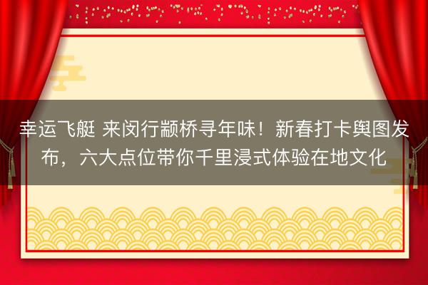 幸运飞艇 来闵行颛桥寻年味！新春打卡舆图发布，六大点位带你千里浸式体验在地文化