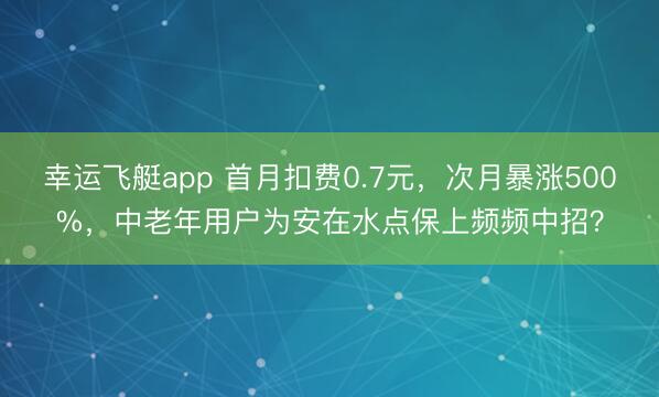 幸运飞艇app 首月扣费0.7元，次月暴涨500%，中老年用户为安在水点保上频频中招？