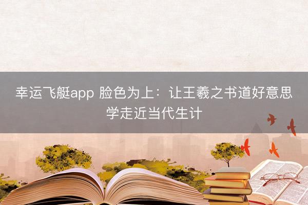 幸运飞艇app 脸色为上：让王羲之书道好意思学走近当代生计