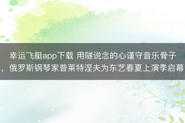 幸运飞艇app下载 用隧说念的心谨守音乐骨子，俄罗斯钢琴家普莱特涅夫为东艺春夏上演季启幕