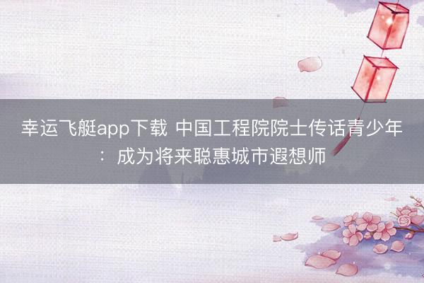 幸运飞艇app下载 中国工程院院士传话青少年：成为将来聪惠城市遐想师
