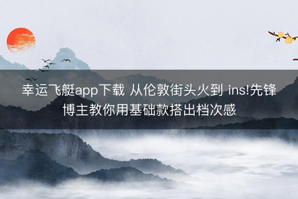 幸运飞艇app下载 从伦敦街头火到 ins!先锋博主教你用基础款搭出档次感