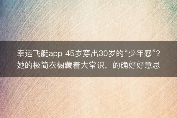 幸运飞艇app 45岁穿出30岁的“少年感”？她的极简衣橱藏着大常识，的确好好意思
